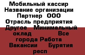 Мобильный кассир › Название организации ­ Партнер, ООО › Отрасль предприятия ­ Другое › Минимальный оклад ­ 40 000 - Все города Работа » Вакансии   . Бурятия респ.